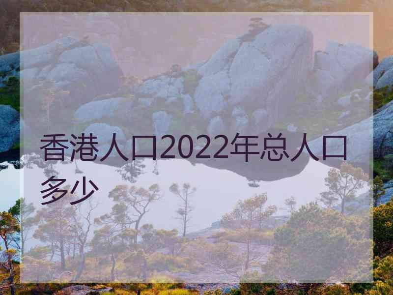 香港人口2022年总人口多少