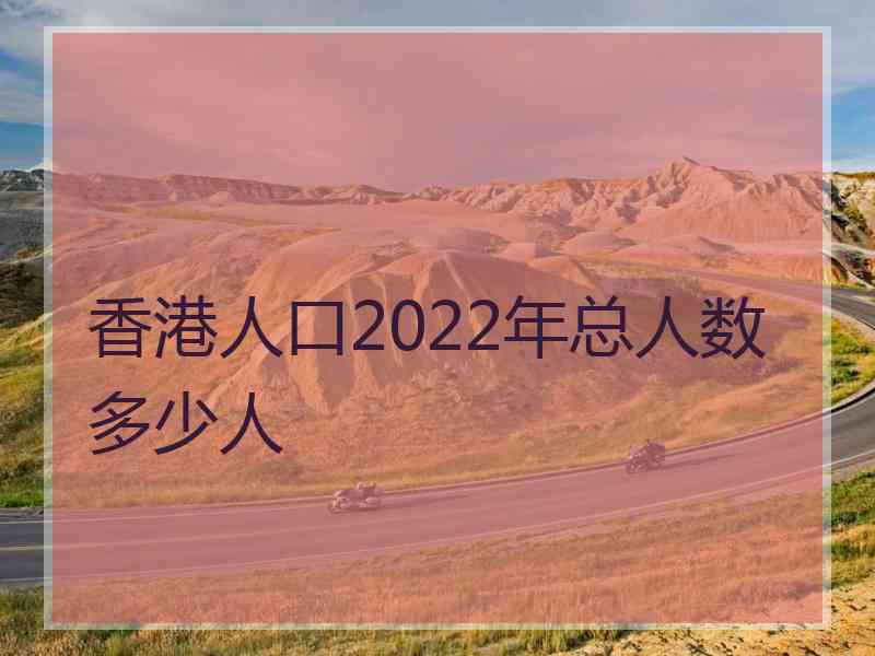香港人口2022年总人数多少人