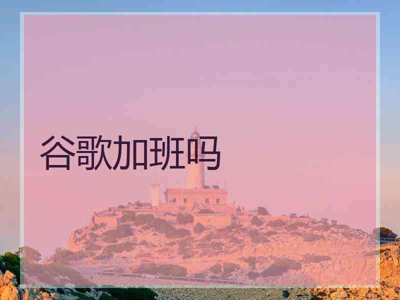 谷歌加班吗