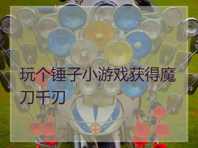 玩个锤子小游戏获得魔刀千刃