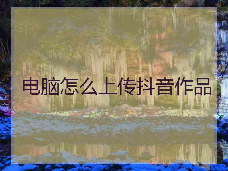 电脑怎么上传抖音作品