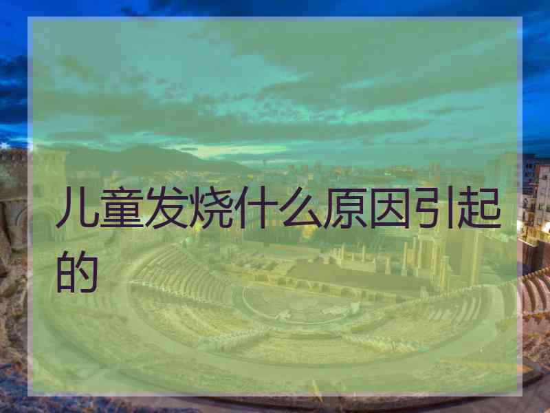 儿童发烧什么原因引起的