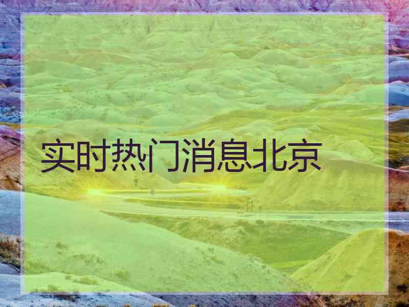 实时热门消息北京