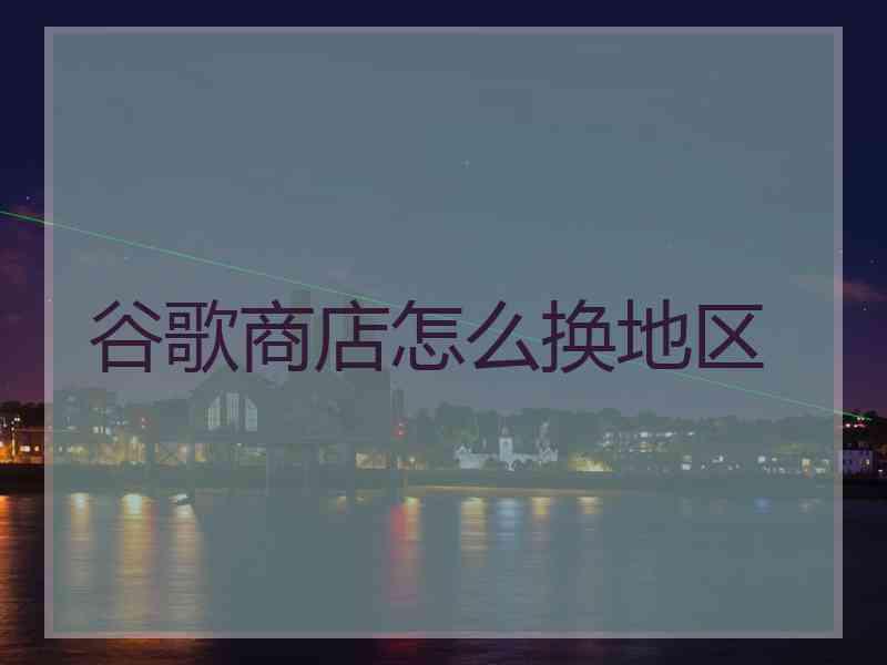 谷歌商店怎么换地区