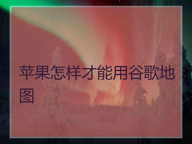 苹果怎样才能用谷歌地图