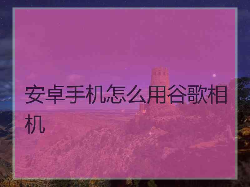 安卓手机怎么用谷歌相机