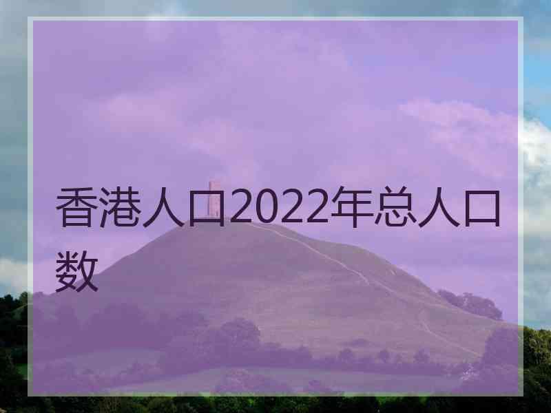 香港人口2022年总人口数