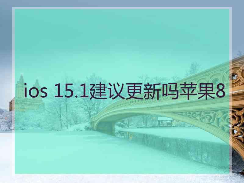 ios 15.1建议更新吗苹果8